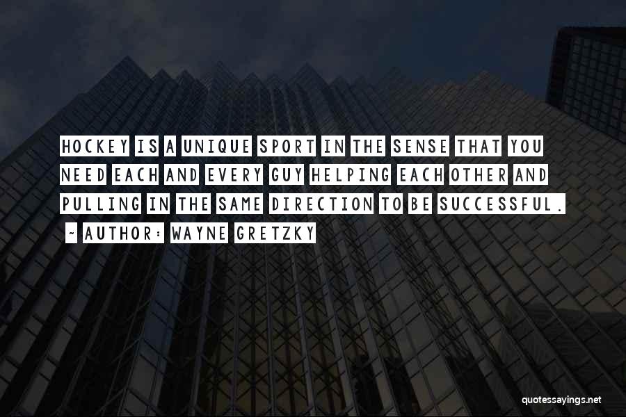 Wayne Gretzky Quotes: Hockey Is A Unique Sport In The Sense That You Need Each And Every Guy Helping Each Other And Pulling