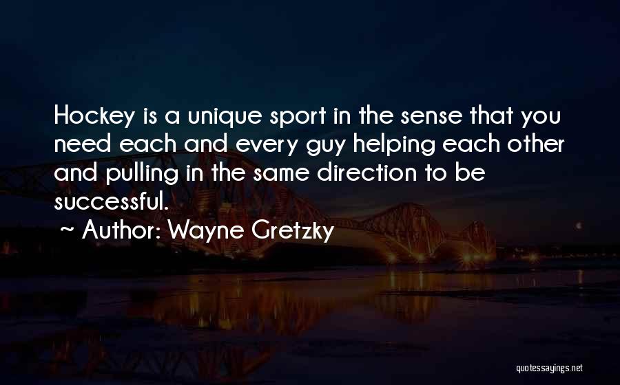 Wayne Gretzky Quotes: Hockey Is A Unique Sport In The Sense That You Need Each And Every Guy Helping Each Other And Pulling