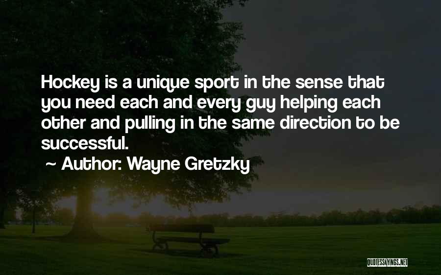 Wayne Gretzky Quotes: Hockey Is A Unique Sport In The Sense That You Need Each And Every Guy Helping Each Other And Pulling