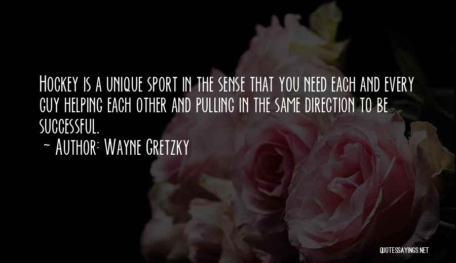 Wayne Gretzky Quotes: Hockey Is A Unique Sport In The Sense That You Need Each And Every Guy Helping Each Other And Pulling