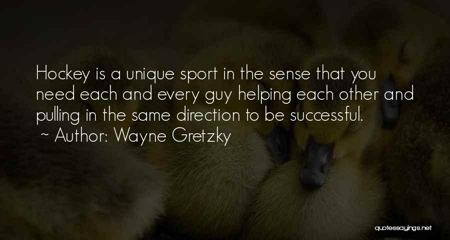 Wayne Gretzky Quotes: Hockey Is A Unique Sport In The Sense That You Need Each And Every Guy Helping Each Other And Pulling