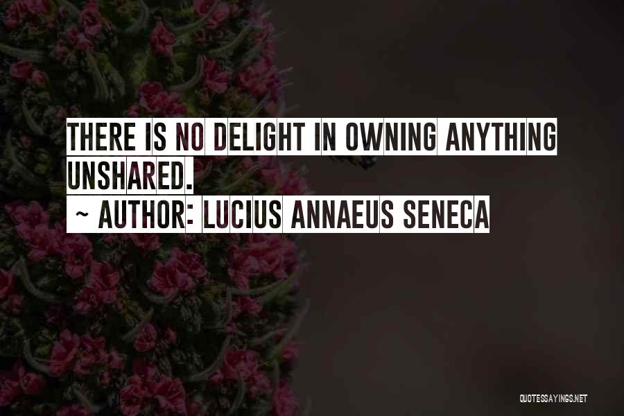 Lucius Annaeus Seneca Quotes: There Is No Delight In Owning Anything Unshared.