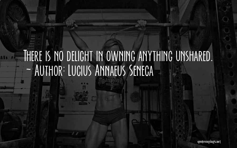 Lucius Annaeus Seneca Quotes: There Is No Delight In Owning Anything Unshared.