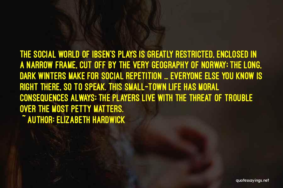 Elizabeth Hardwick Quotes: The Social World Of Ibsen's Plays Is Greatly Restricted, Enclosed In A Narrow Frame, Cut Off By The Very Geography