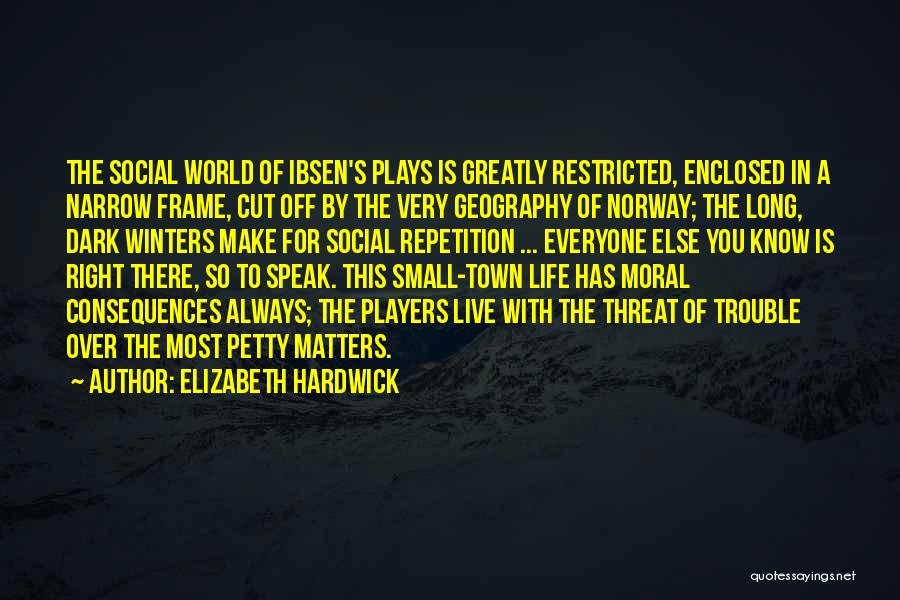 Elizabeth Hardwick Quotes: The Social World Of Ibsen's Plays Is Greatly Restricted, Enclosed In A Narrow Frame, Cut Off By The Very Geography