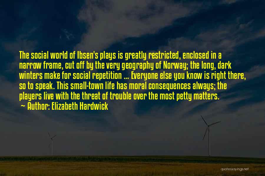 Elizabeth Hardwick Quotes: The Social World Of Ibsen's Plays Is Greatly Restricted, Enclosed In A Narrow Frame, Cut Off By The Very Geography