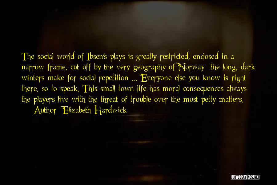 Elizabeth Hardwick Quotes: The Social World Of Ibsen's Plays Is Greatly Restricted, Enclosed In A Narrow Frame, Cut Off By The Very Geography