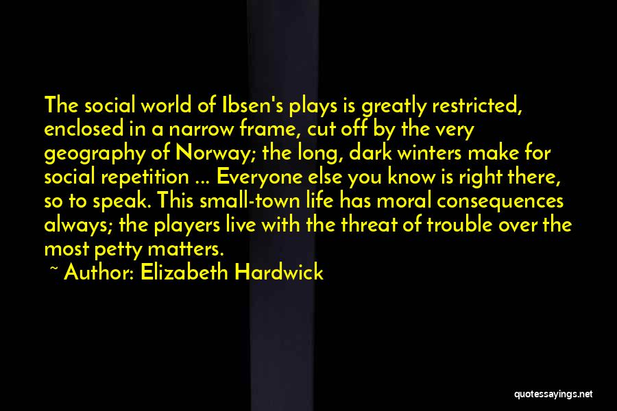 Elizabeth Hardwick Quotes: The Social World Of Ibsen's Plays Is Greatly Restricted, Enclosed In A Narrow Frame, Cut Off By The Very Geography