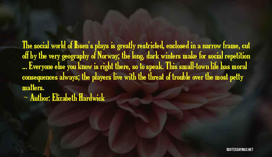 Elizabeth Hardwick Quotes: The Social World Of Ibsen's Plays Is Greatly Restricted, Enclosed In A Narrow Frame, Cut Off By The Very Geography