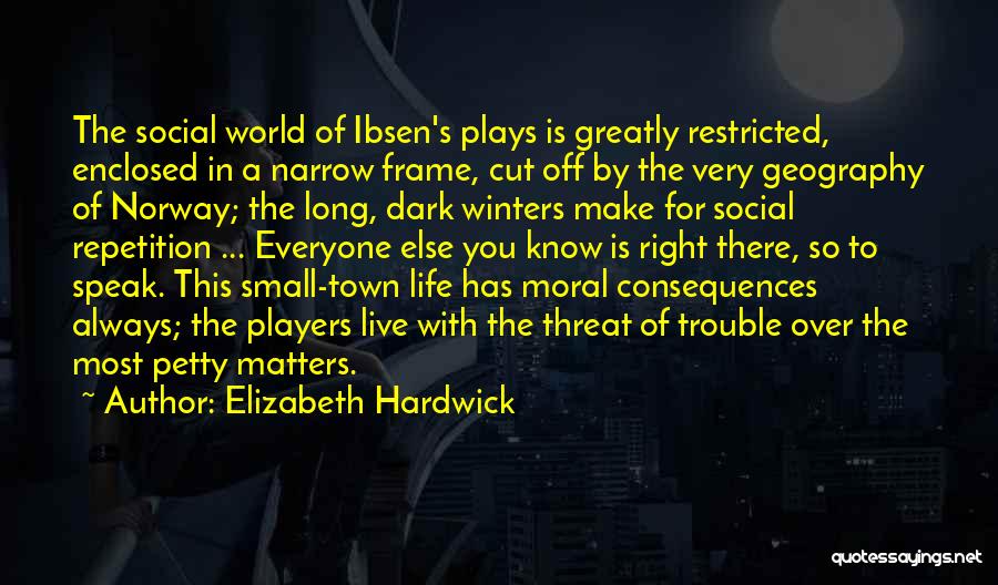 Elizabeth Hardwick Quotes: The Social World Of Ibsen's Plays Is Greatly Restricted, Enclosed In A Narrow Frame, Cut Off By The Very Geography