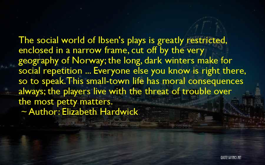 Elizabeth Hardwick Quotes: The Social World Of Ibsen's Plays Is Greatly Restricted, Enclosed In A Narrow Frame, Cut Off By The Very Geography