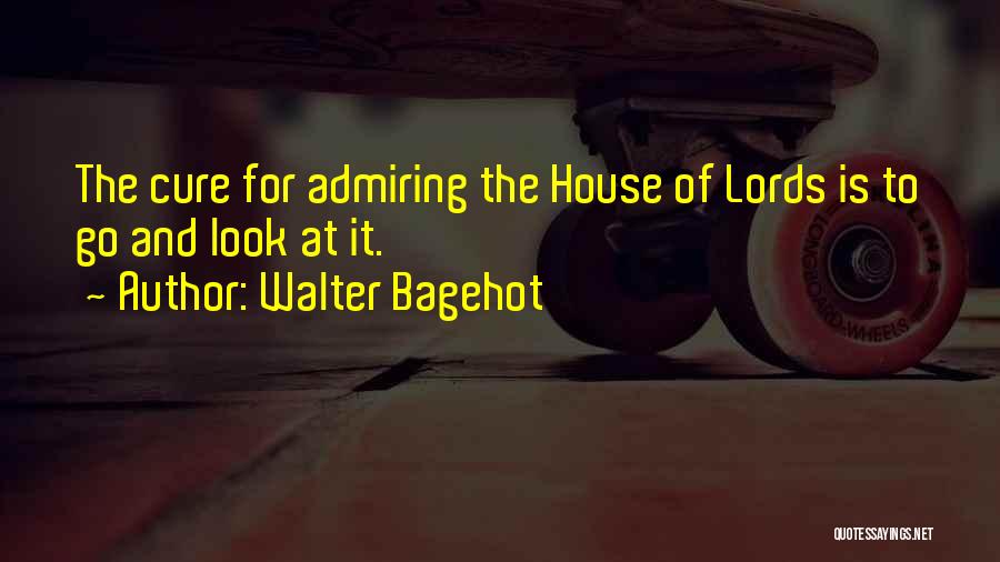 Walter Bagehot Quotes: The Cure For Admiring The House Of Lords Is To Go And Look At It.