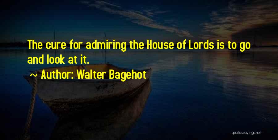 Walter Bagehot Quotes: The Cure For Admiring The House Of Lords Is To Go And Look At It.