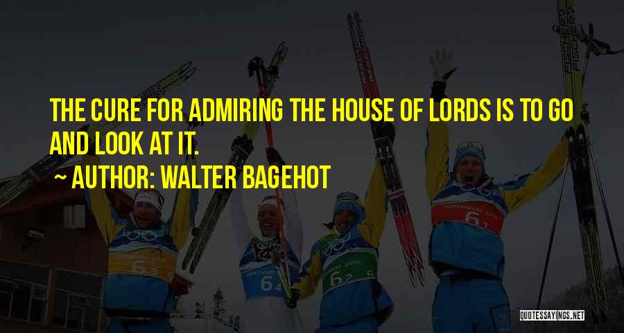 Walter Bagehot Quotes: The Cure For Admiring The House Of Lords Is To Go And Look At It.