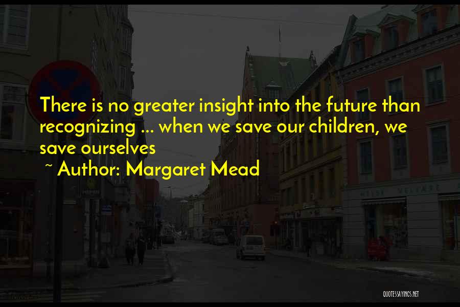 Margaret Mead Quotes: There Is No Greater Insight Into The Future Than Recognizing ... When We Save Our Children, We Save Ourselves