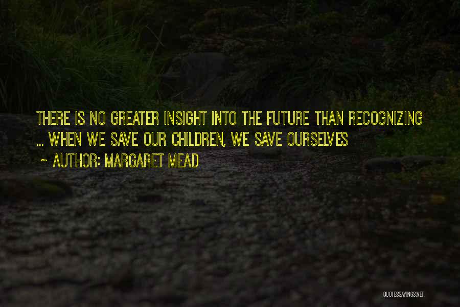 Margaret Mead Quotes: There Is No Greater Insight Into The Future Than Recognizing ... When We Save Our Children, We Save Ourselves