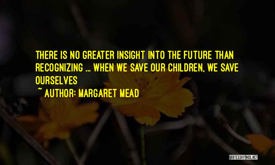 Margaret Mead Quotes: There Is No Greater Insight Into The Future Than Recognizing ... When We Save Our Children, We Save Ourselves