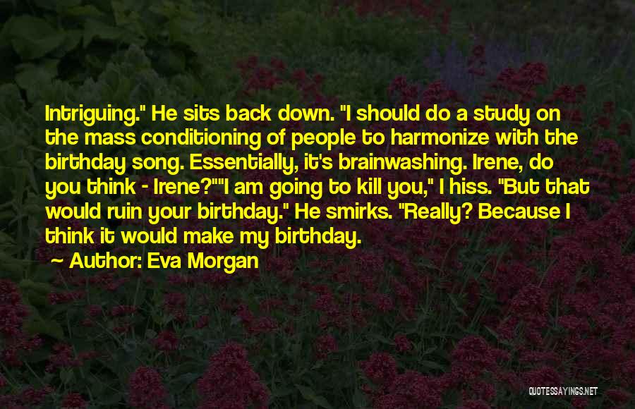 Eva Morgan Quotes: Intriguing. He Sits Back Down. I Should Do A Study On The Mass Conditioning Of People To Harmonize With The