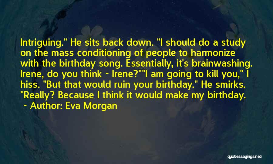 Eva Morgan Quotes: Intriguing. He Sits Back Down. I Should Do A Study On The Mass Conditioning Of People To Harmonize With The