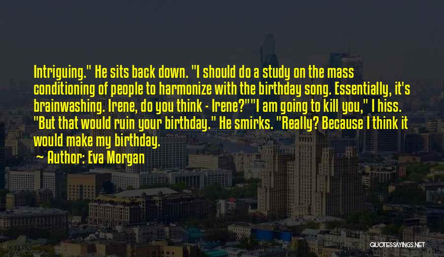 Eva Morgan Quotes: Intriguing. He Sits Back Down. I Should Do A Study On The Mass Conditioning Of People To Harmonize With The