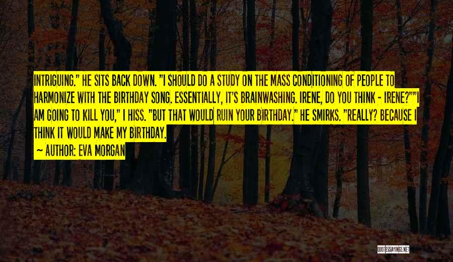 Eva Morgan Quotes: Intriguing. He Sits Back Down. I Should Do A Study On The Mass Conditioning Of People To Harmonize With The