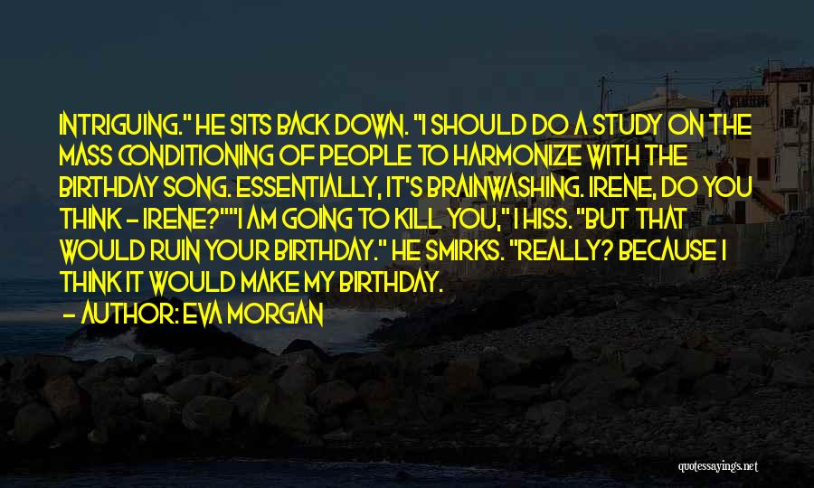 Eva Morgan Quotes: Intriguing. He Sits Back Down. I Should Do A Study On The Mass Conditioning Of People To Harmonize With The