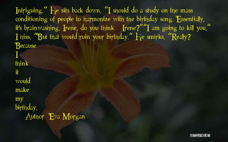 Eva Morgan Quotes: Intriguing. He Sits Back Down. I Should Do A Study On The Mass Conditioning Of People To Harmonize With The