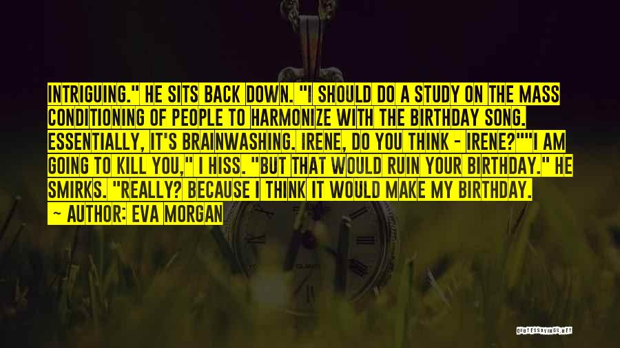 Eva Morgan Quotes: Intriguing. He Sits Back Down. I Should Do A Study On The Mass Conditioning Of People To Harmonize With The