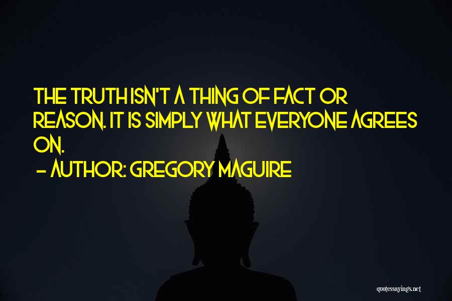 Gregory Maguire Quotes: The Truth Isn't A Thing Of Fact Or Reason. It Is Simply What Everyone Agrees On.