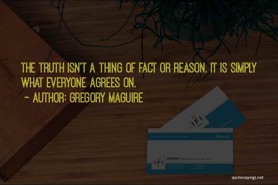 Gregory Maguire Quotes: The Truth Isn't A Thing Of Fact Or Reason. It Is Simply What Everyone Agrees On.