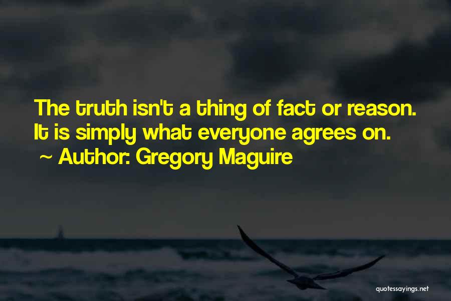 Gregory Maguire Quotes: The Truth Isn't A Thing Of Fact Or Reason. It Is Simply What Everyone Agrees On.