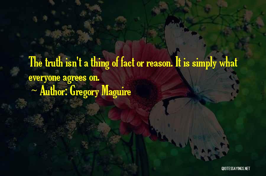 Gregory Maguire Quotes: The Truth Isn't A Thing Of Fact Or Reason. It Is Simply What Everyone Agrees On.