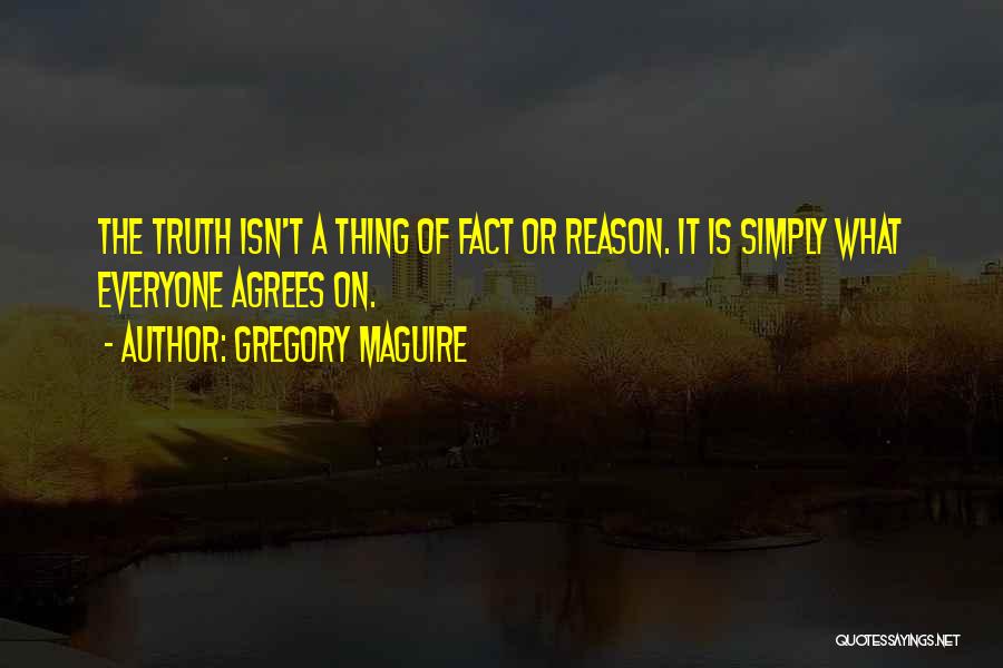 Gregory Maguire Quotes: The Truth Isn't A Thing Of Fact Or Reason. It Is Simply What Everyone Agrees On.