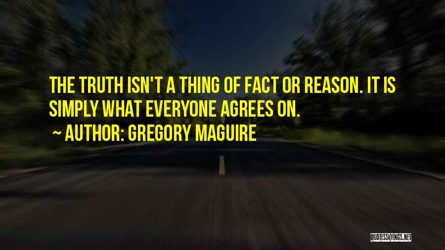 Gregory Maguire Quotes: The Truth Isn't A Thing Of Fact Or Reason. It Is Simply What Everyone Agrees On.