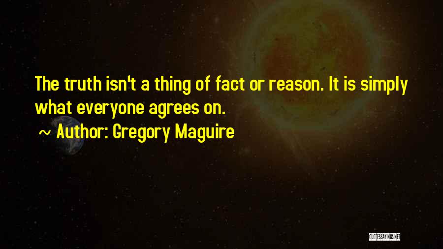 Gregory Maguire Quotes: The Truth Isn't A Thing Of Fact Or Reason. It Is Simply What Everyone Agrees On.