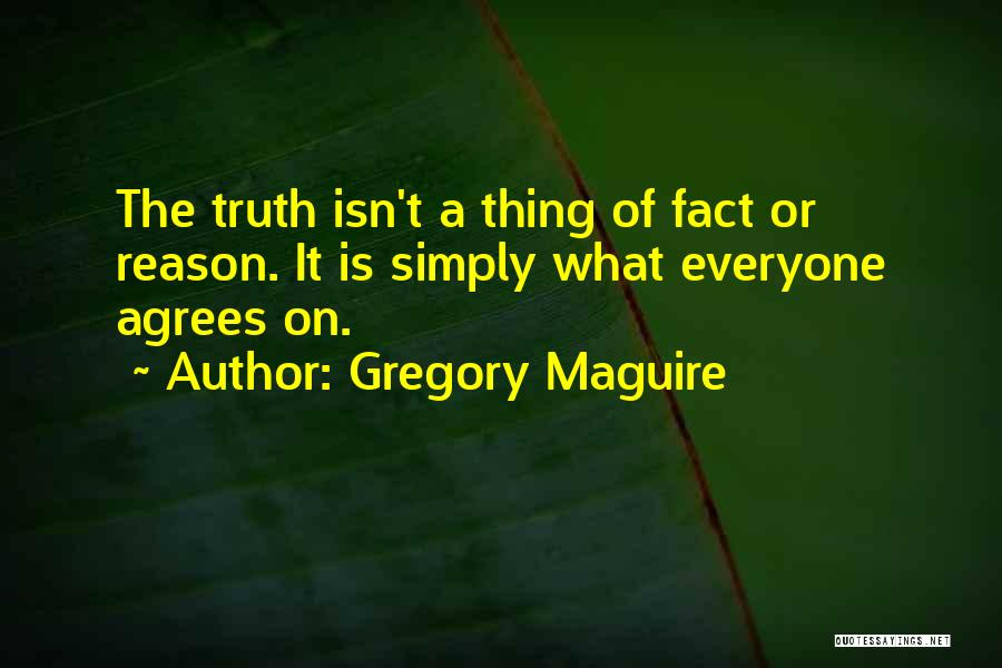 Gregory Maguire Quotes: The Truth Isn't A Thing Of Fact Or Reason. It Is Simply What Everyone Agrees On.