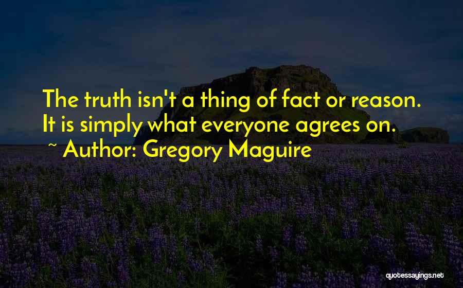 Gregory Maguire Quotes: The Truth Isn't A Thing Of Fact Or Reason. It Is Simply What Everyone Agrees On.