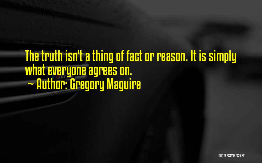 Gregory Maguire Quotes: The Truth Isn't A Thing Of Fact Or Reason. It Is Simply What Everyone Agrees On.