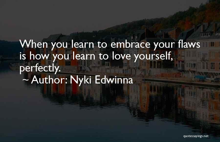 Nyki Edwinna Quotes: When You Learn To Embrace Your Flaws Is How You Learn To Love Yourself, Perfectly.