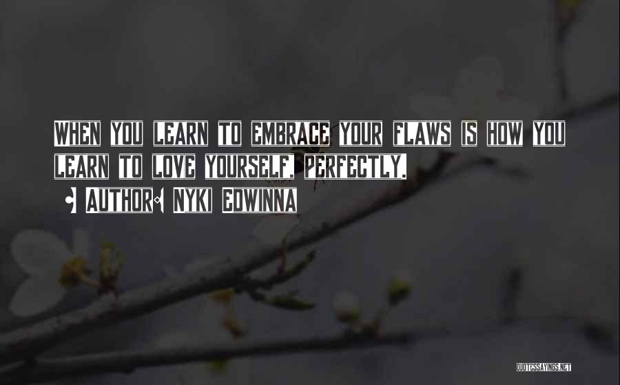 Nyki Edwinna Quotes: When You Learn To Embrace Your Flaws Is How You Learn To Love Yourself, Perfectly.