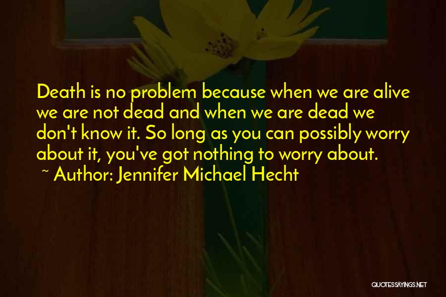 Jennifer Michael Hecht Quotes: Death Is No Problem Because When We Are Alive We Are Not Dead And When We Are Dead We Don't