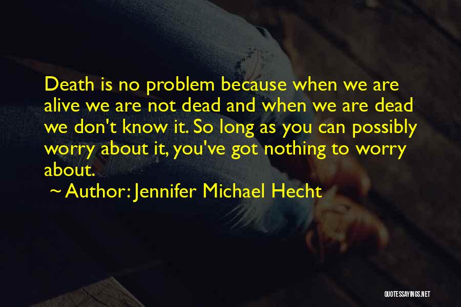 Jennifer Michael Hecht Quotes: Death Is No Problem Because When We Are Alive We Are Not Dead And When We Are Dead We Don't