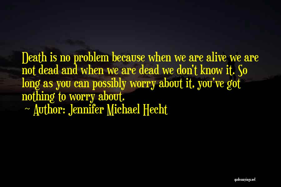 Jennifer Michael Hecht Quotes: Death Is No Problem Because When We Are Alive We Are Not Dead And When We Are Dead We Don't