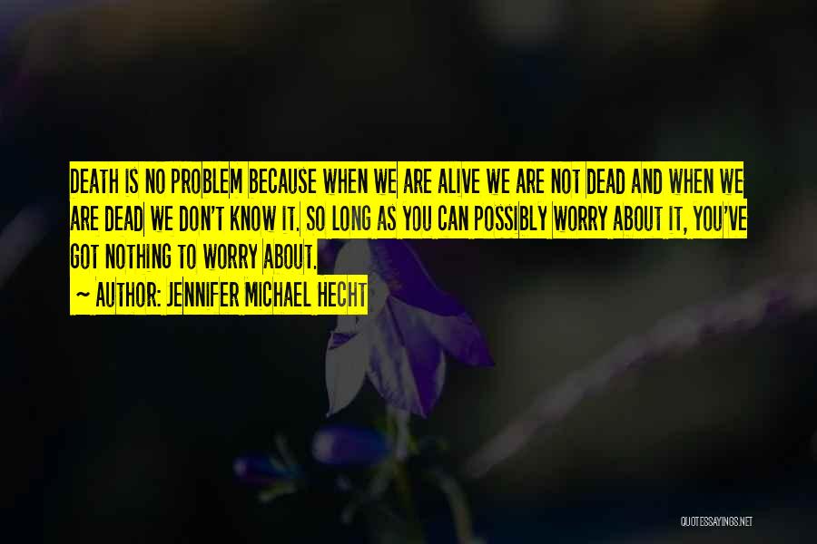 Jennifer Michael Hecht Quotes: Death Is No Problem Because When We Are Alive We Are Not Dead And When We Are Dead We Don't