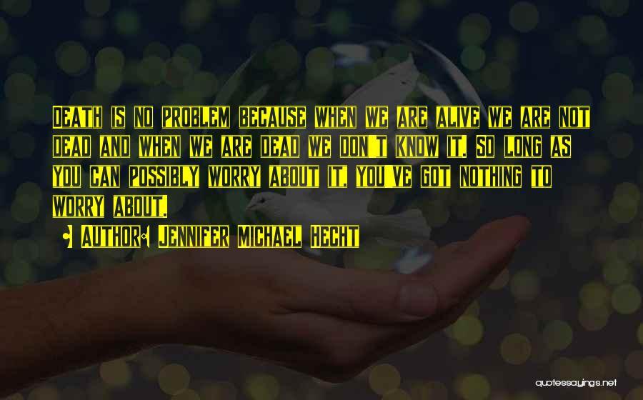 Jennifer Michael Hecht Quotes: Death Is No Problem Because When We Are Alive We Are Not Dead And When We Are Dead We Don't