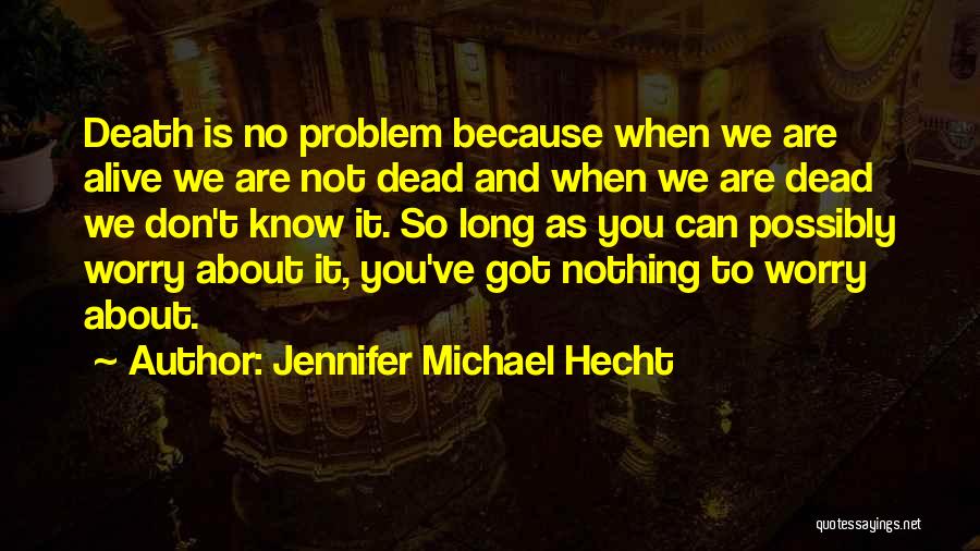 Jennifer Michael Hecht Quotes: Death Is No Problem Because When We Are Alive We Are Not Dead And When We Are Dead We Don't