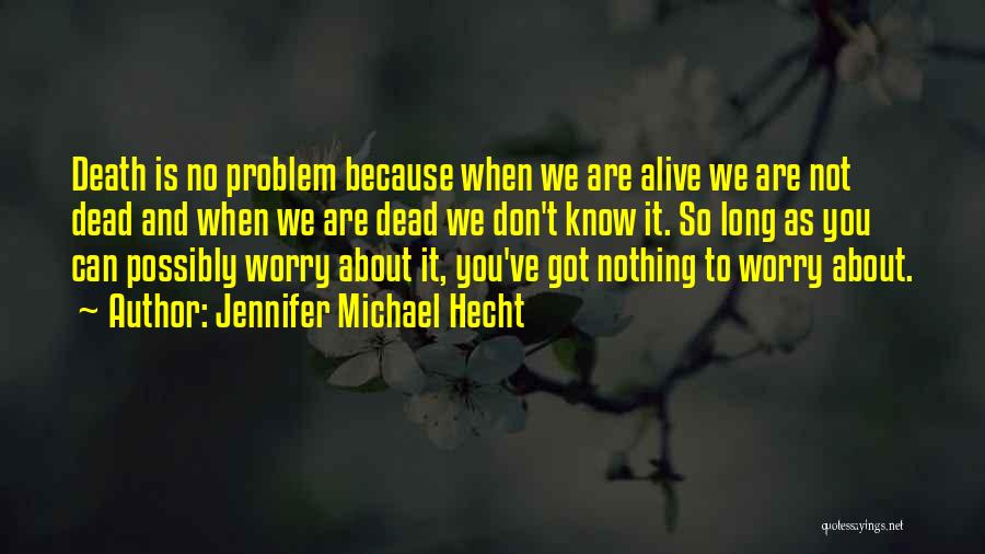 Jennifer Michael Hecht Quotes: Death Is No Problem Because When We Are Alive We Are Not Dead And When We Are Dead We Don't