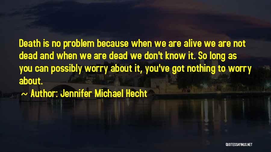 Jennifer Michael Hecht Quotes: Death Is No Problem Because When We Are Alive We Are Not Dead And When We Are Dead We Don't