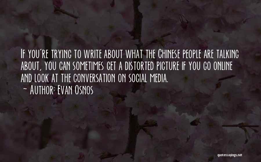 Evan Osnos Quotes: If You're Trying To Write About What The Chinese People Are Talking About, You Can Sometimes Get A Distorted Picture