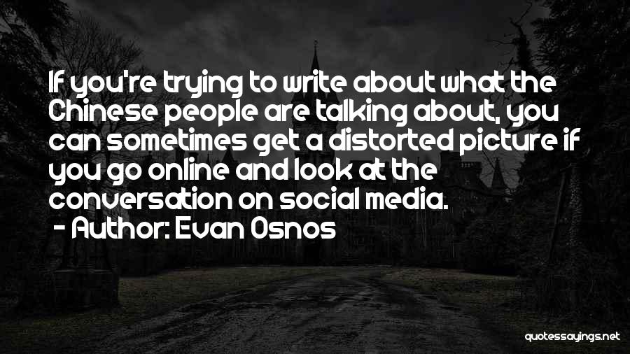 Evan Osnos Quotes: If You're Trying To Write About What The Chinese People Are Talking About, You Can Sometimes Get A Distorted Picture